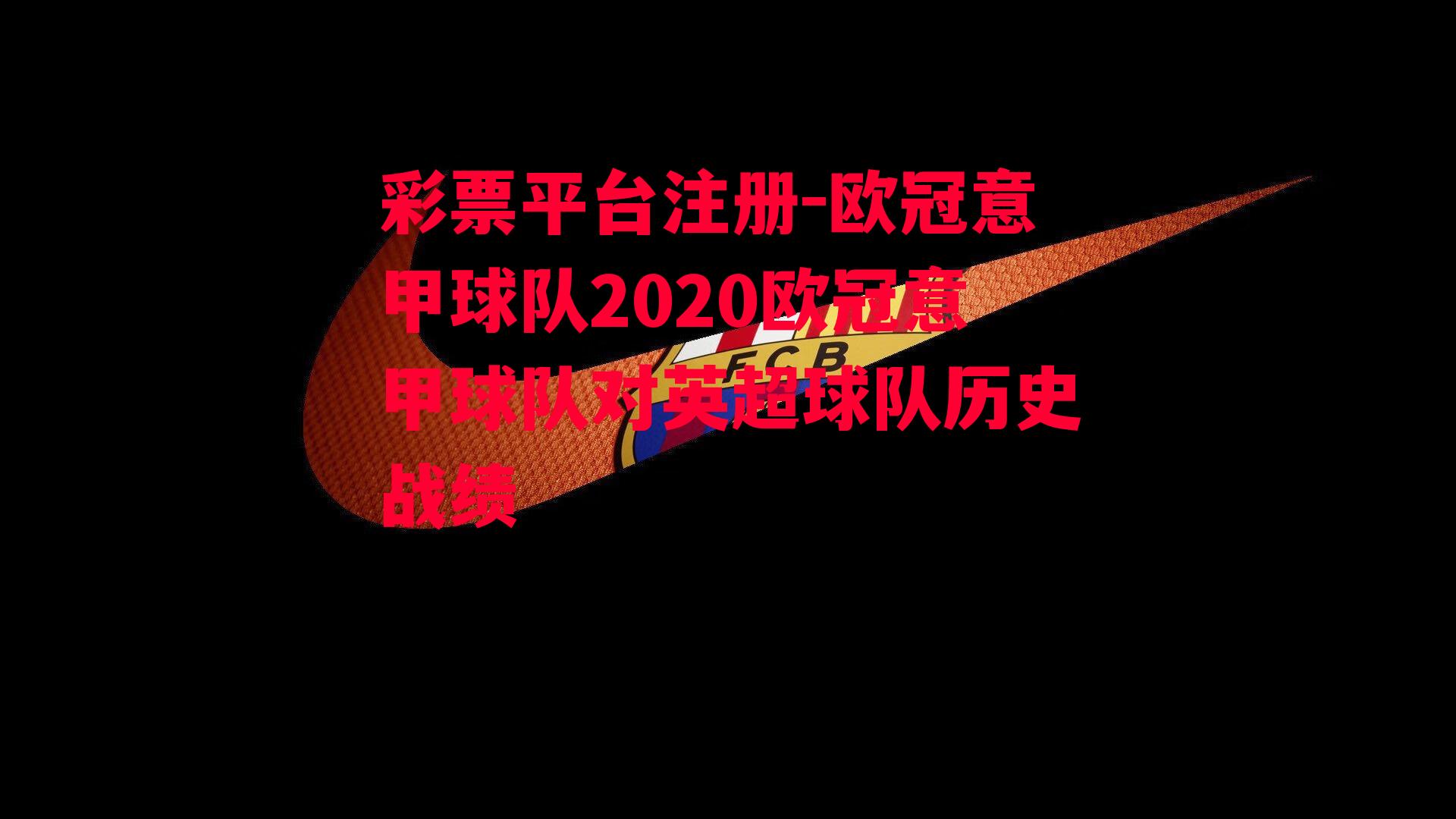 彩票平台注册-欧冠意甲球队2020欧冠意甲球队对英超球队历史战绩